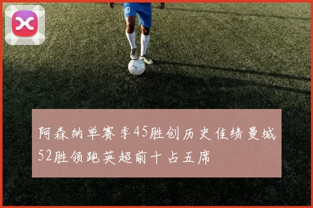 阿森纳单赛季45胜创历史佳绩曼城52胜领跑英超前十占五席