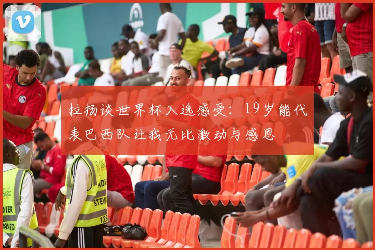 拉扬谈世界杯入选感受：19岁能代表巴西队让我无比激动与感恩
