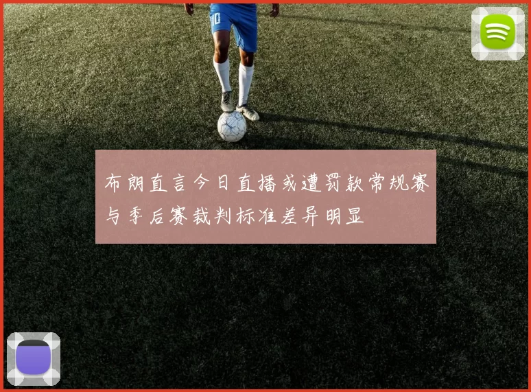 布朗直言今日直播或遭罚款常规赛与季后赛裁判标准差异明显