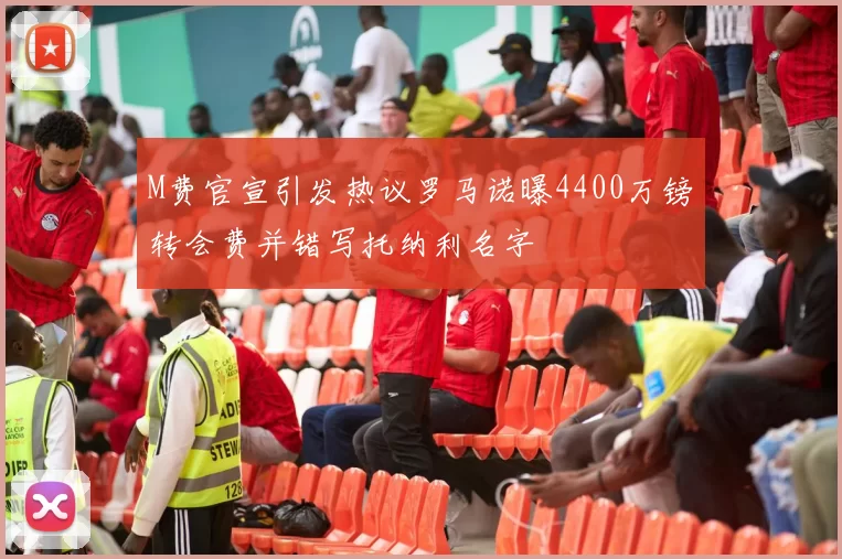 M费官宣引发热议罗马诺曝4400万镑转会费并错写托纳利名字
