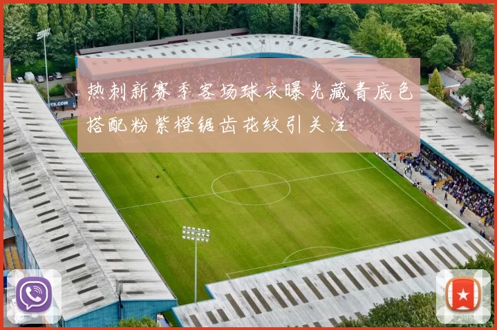 热刺新赛季客场球衣曝光藏青底色搭配粉紫橙锯齿花纹引关注