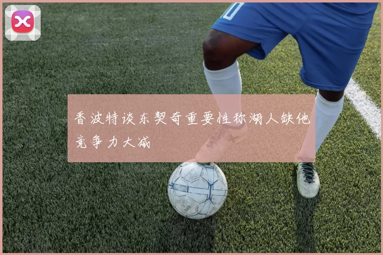 香波特谈东契奇重要性称湖人缺他竞争力大减
