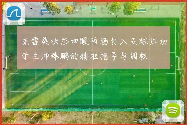 克雷桑状态回暖两场打入五球归功于主帅韩鹏的精准指导与调教