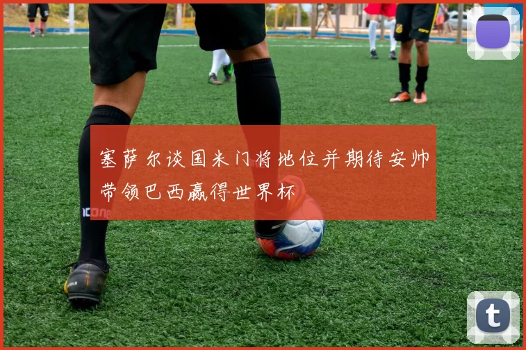 塞萨尔谈国米门将地位并期待安帅带领巴西赢得世界杯