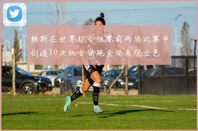 赖斯在世界杯小组赛前两场比赛中创造10次机会领跑全场表现出色