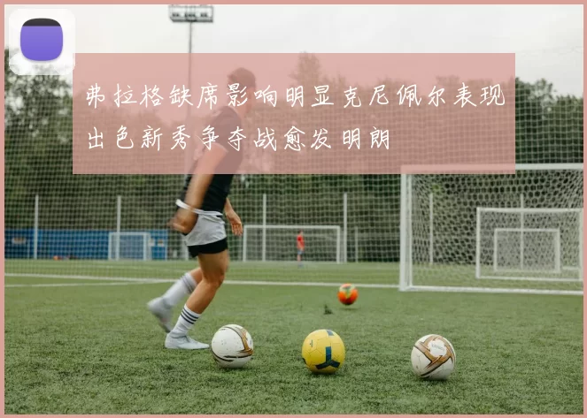 弗拉格缺席影响明显克尼佩尔表现出色新秀争夺战愈发明朗