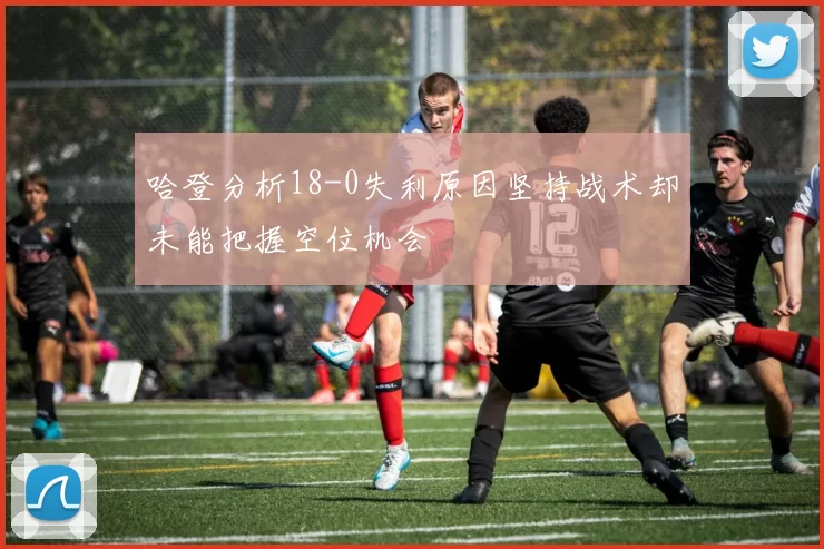 哈登分析18-0失利原因坚持战术却未能把握空位机会