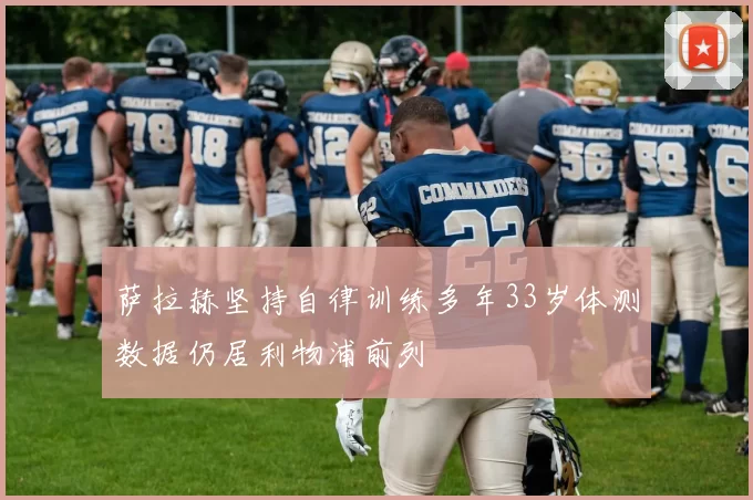 萨拉赫坚持自律训练多年33岁体测数据仍居利物浦前列
