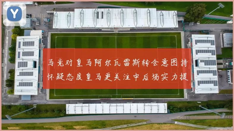 马竞对皇马阿尔瓦雷斯转会意图持怀疑态度皇马更关注中后场实力提升