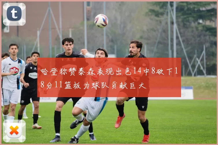 哈登称赞泰森表现出色14中8砍下18分11篮板为球队贡献巨大