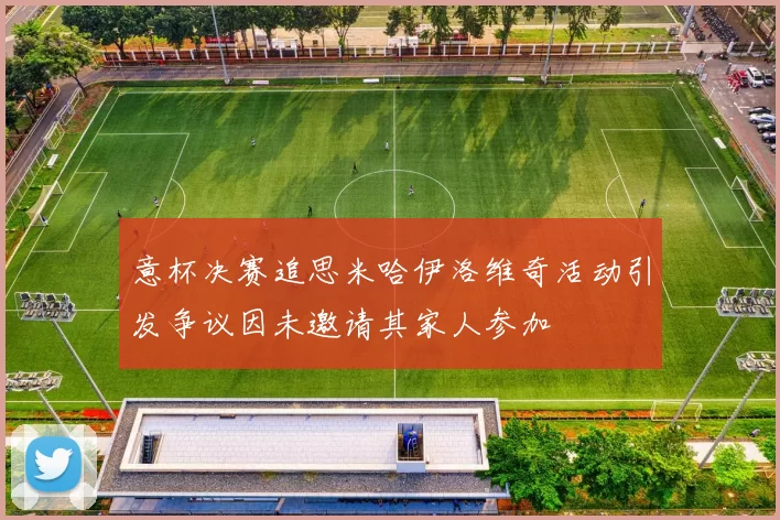 意杯决赛追思米哈伊洛维奇活动引发争议因未邀请其家人参加