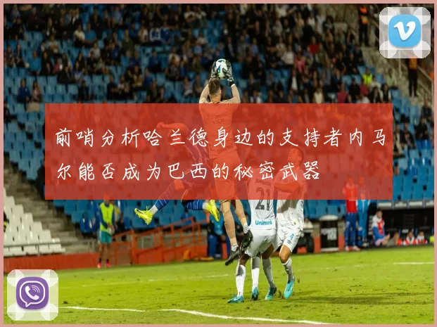 前哨分析哈兰德身边的支持者内马尔能否成为巴西的秘密武器