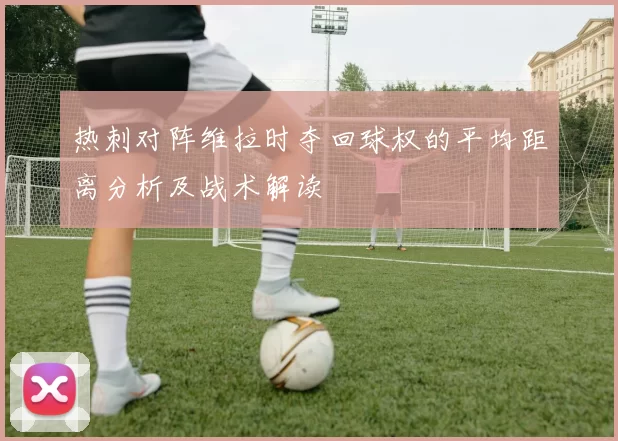 热刺对阵维拉时夺回球权的平均距离分析及战术解读
