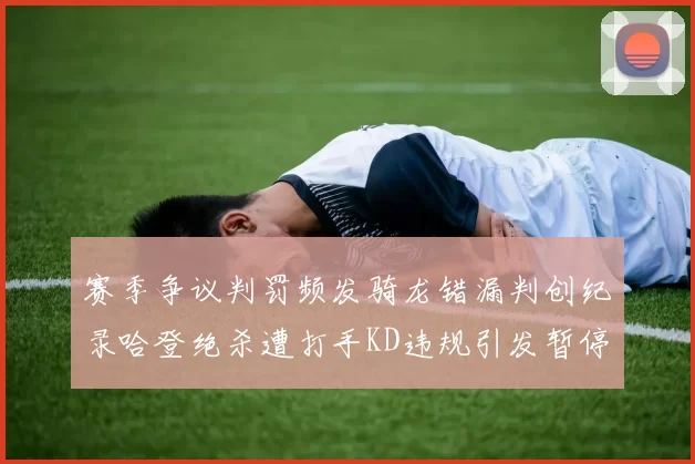 赛季争议判罚频发骑龙错漏判创纪录哈登绝杀遭打手KD违规引发暂停风波