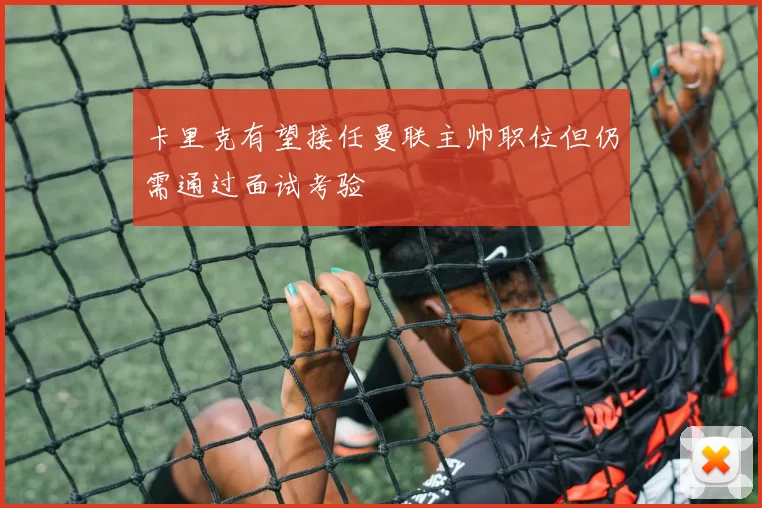 卡里克有望接任曼联主帅职位但仍需通过面试考验