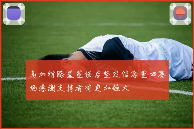 乌加特膝盖重伤后坚定信念重回赛场感谢支持者将更加强大