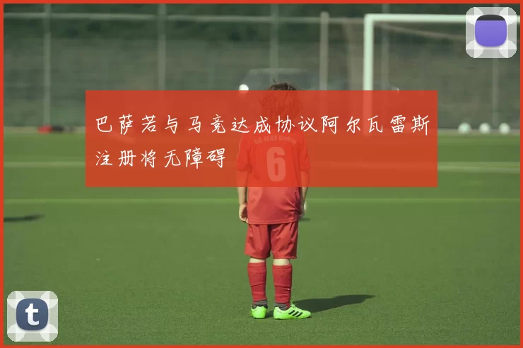 巴萨若与马竞达成协议阿尔瓦雷斯注册将无障碍