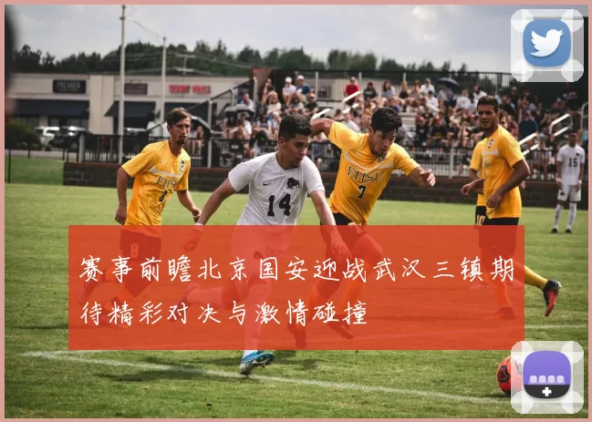 赛事前瞻北京国安迎战武汉三镇期待精彩对决与激情碰撞