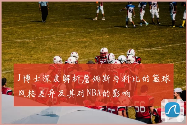J博士深度解析詹姆斯与科比的篮球风格差异及其对NBA的影响