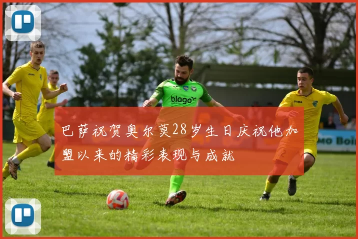 巴萨祝贺奥尔莫28岁生日庆祝他加盟以来的精彩表现与成就