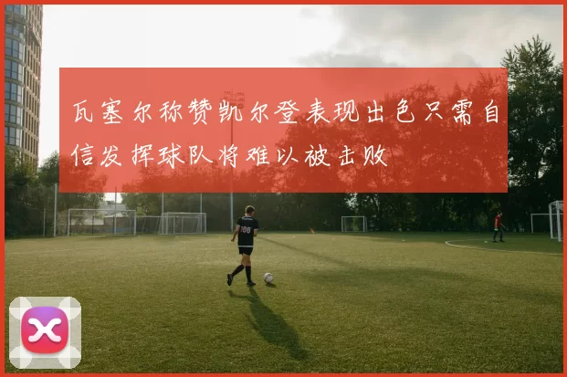 瓦塞尔称赞凯尔登表现出色只需自信发挥球队将难以被击败