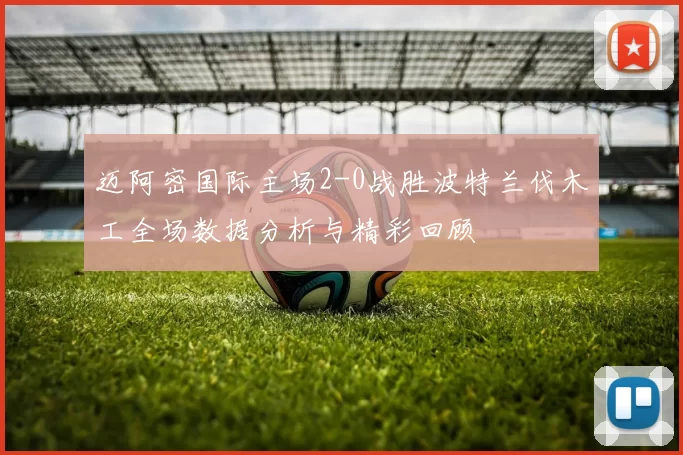迈阿密国际主场2-0战胜波特兰伐木工全场数据分析与精彩回顾