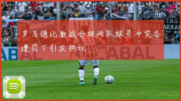 罗马德比激战升级两队球员冲突各遭罚下引发热议