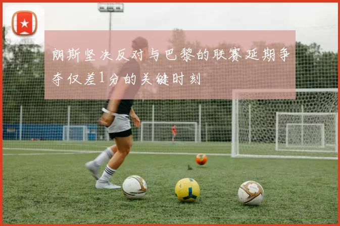 朗斯坚决反对与巴黎的联赛延期争夺仅差1分的关键时刻