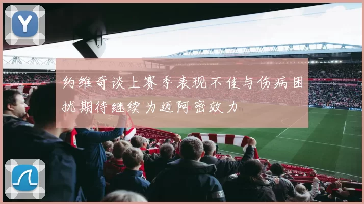 约维奇谈上赛季表现不佳与伤病困扰期待继续为迈阿密效力